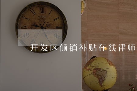 开发区倾销补贴在线律师咨询 开发区倾销补贴在线律师咨询