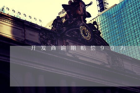 开发商逾期赔偿90万 开发商逾期赔偿90万
