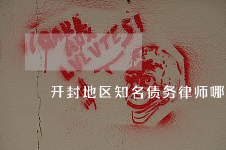 开封地区知名债务律师哪个好 开封地区知名债务律师哪个好
