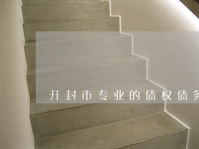 开封市专业的债权债务律师哪个好 开封市专业的债权债务律师哪个好