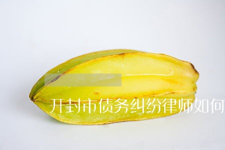开封市债务纠纷律师如何委托 开封市债务纠纷律师如何委托