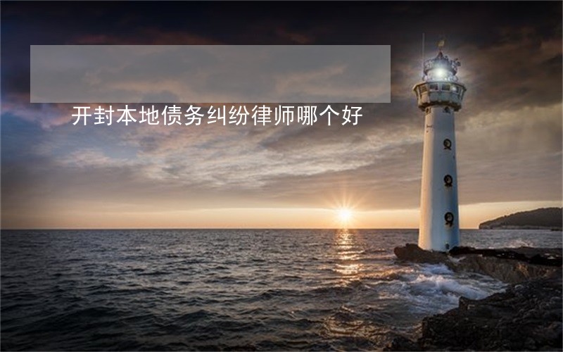开封本地债务纠纷律师哪个好 开封本地债务纠纷律师哪个好