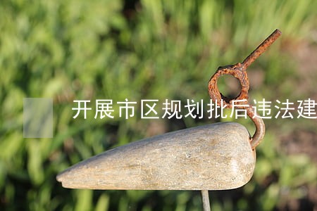 开展市区规划批后违法建设查处 开展市区规划批后违法建设查处