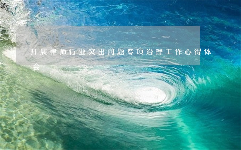 开展律师行业突出问题专项治理工作心得体会 开展律师行业突出问题专项治理工作心得体会