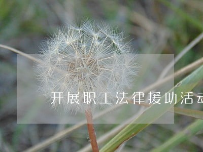 开展职工法律援助活动 开展职工法律援助活动