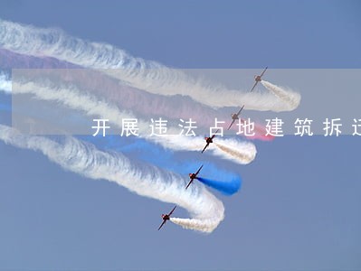 开展违法占地建筑拆迁 开展违法占地建筑拆迁