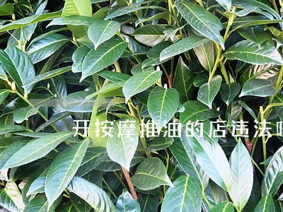 开按摩推油的店违法吗 开按摩推油的店违法吗