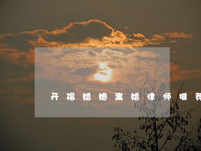 开福婚姻离婚律师推荐 开福婚姻离婚律师推荐