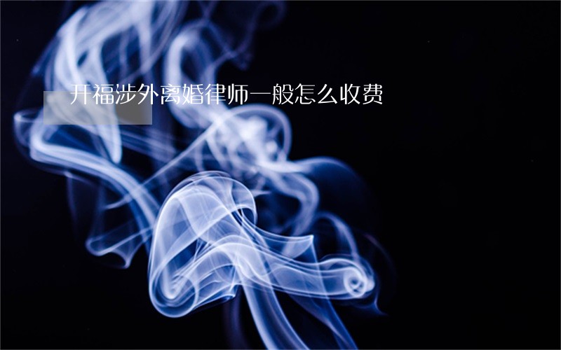 开福涉外离婚律师一般怎么收费 开福涉外离婚律师一般怎么收费