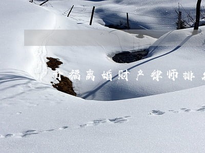开福离婚财产律师排名 开福离婚财产律师排名