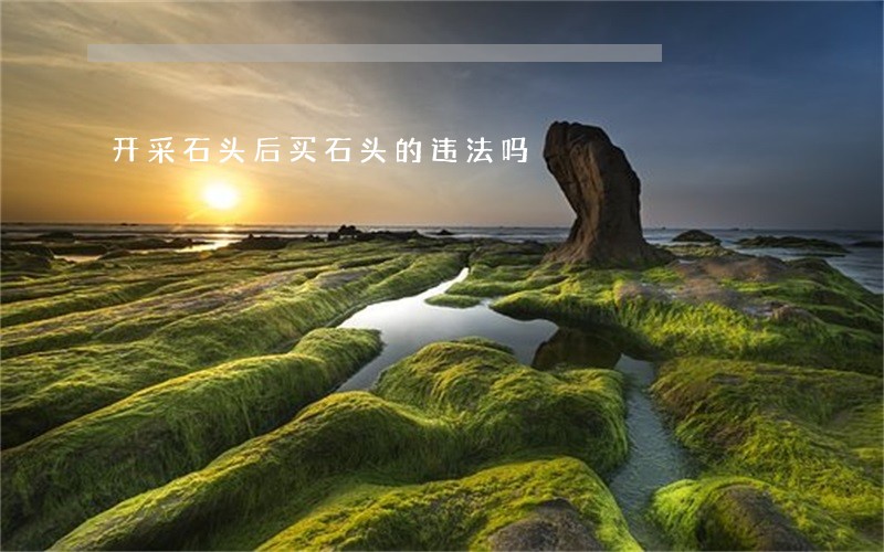 开采石头后买石头的违法吗 开采石头后买石头的违法吗
