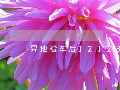 异地检车后12123显示逾期 异地检车后12123显示逾期