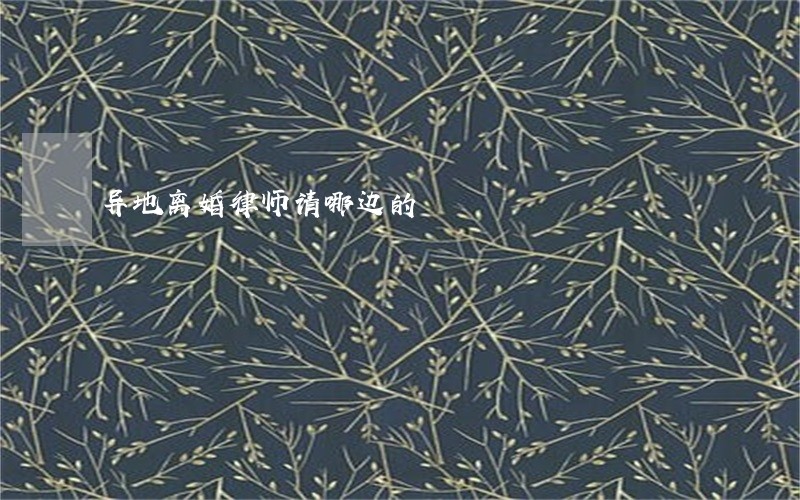 异地离婚律师请哪边的 异地离婚律师请哪边的