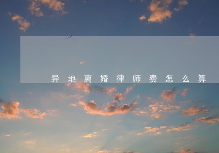 异地离婚律师费怎么算 异地离婚律师费怎么算