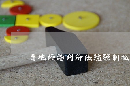 异地经济纠纷法院强制执行流程 异地经济纠纷法院强制执行流程