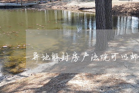 异地解封房产法院可以邮寄