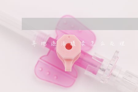 异地违法摄录怎么处理 异地违法摄录怎么处理