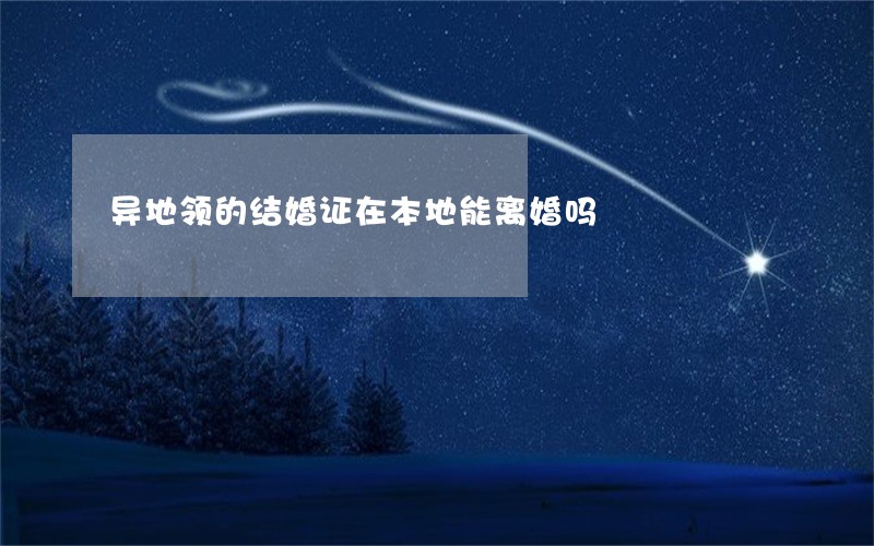 异地领的结婚证在本地能离婚吗 异地领的结婚证在本地能离婚吗