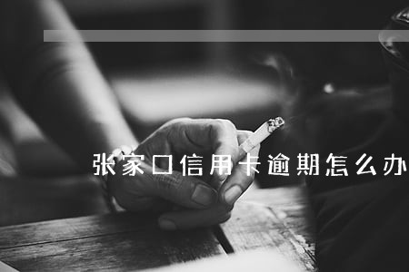 张家口信用卡逾期怎么办 张家口信用卡逾期怎么办