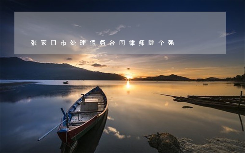 张家口市处理债务合同律师哪个强 张家口市处理债务合同律师哪个强