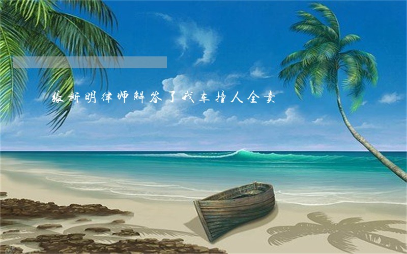 张新明律师解答了我车撞人全责 张新明律师解答了我车撞人全责