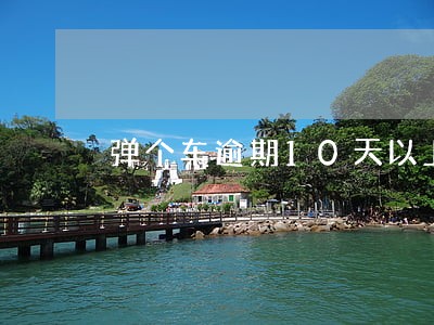 弹个车逾期10天以上就拖车吗 弹个车逾期10天以上就拖车吗