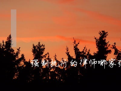强制执行的律师哪家强 强制执行的律师哪家强
