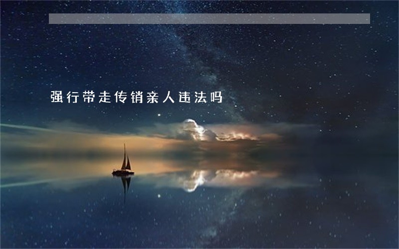 强行带走传销亲人违法吗 强行带走传销亲人违法吗
