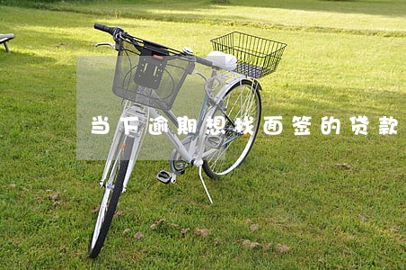 当下逾期想找面签的贷款 当下逾期想找面签的贷款