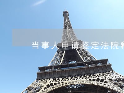 当事人申请鉴定法院释明权 当事人申请鉴定法院释明权