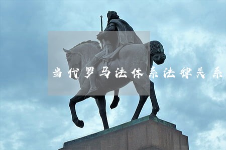 当代罗马法体系法律关系 当代罗马法体系法律关系
