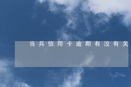 当兵信用卡逾期有没有关系 当兵信用卡逾期有没有关系