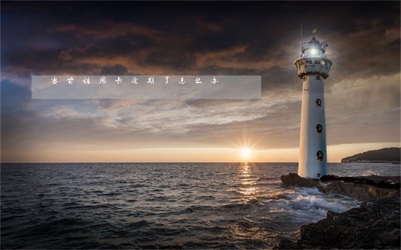 当前信用卡逾期了怎么办 当前信用卡逾期了怎么办