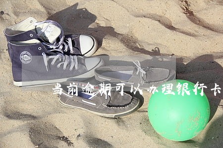 当前逾期可以办理银行卡吗 当前逾期可以办理银行卡吗