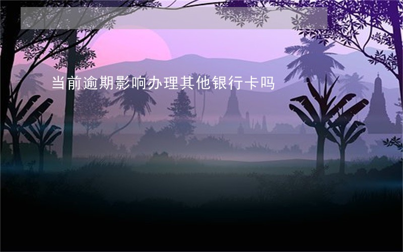 当前逾期影响办理其他银行卡吗 当前逾期影响办理其他银行卡吗