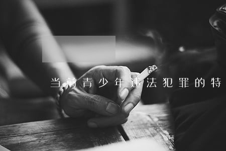 当前青少年违法犯罪的特点 当前青少年违法犯罪的特点