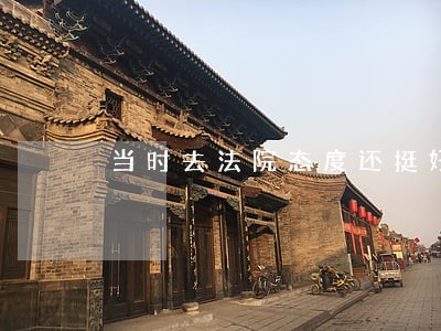 当时去法院态度还挺好 当时去法院态度还挺好