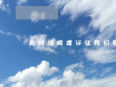 当时法院建议让我们回家卖房 当时法院建议让我们回家卖房