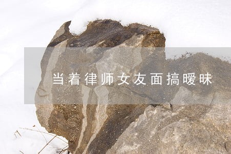 当着律师女友面搞暧昧 当着律师女友面搞暧昧
