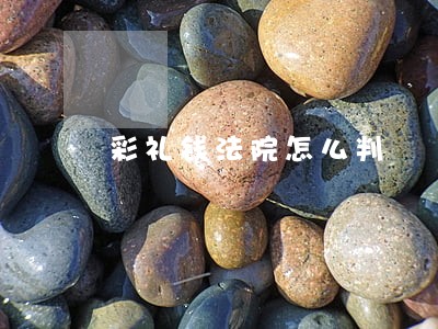 彩礼钱法院怎么判 彩礼钱法院怎么判