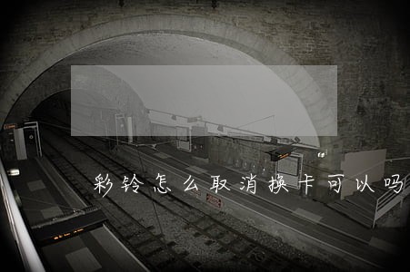 彩铃怎么取消换卡可以吗