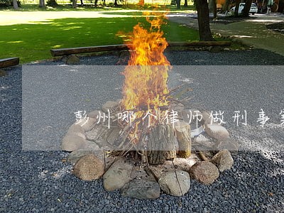 彭州哪个律师做刑事案件最好 彭州哪个律师做刑事案件最好
