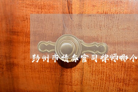 彭州市债务官司律师哪个好 彭州市债务官司律师哪个好