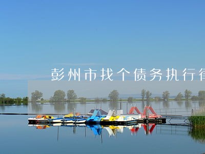彭州市找个债务执行律师团队 彭州市找个债务执行律师团队