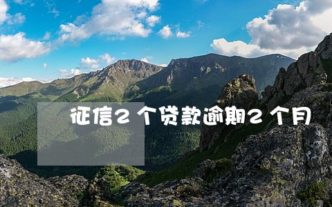 征信2个贷款逾期2个月 征信2个贷款逾期2个月
