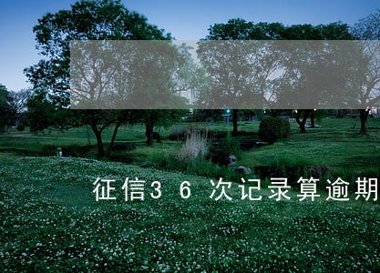 征信36次记录算逾期吗 征信36次记录算逾期吗