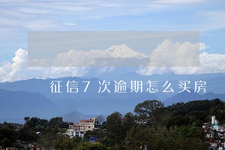 征信7次逾期怎么买房 征信7次逾期怎么买房