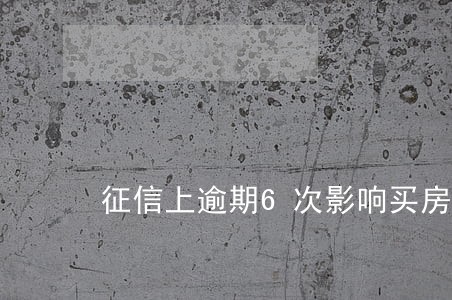 征信上逾期6次影响买房 征信上逾期6次影响买房