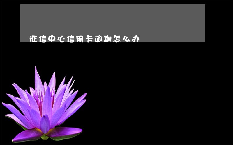 征信中心信用卡逾期怎么办