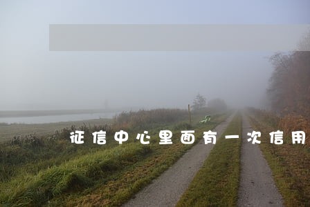 征信中心里面有一次信用卡逾期 征信中心里面有一次信用卡逾期